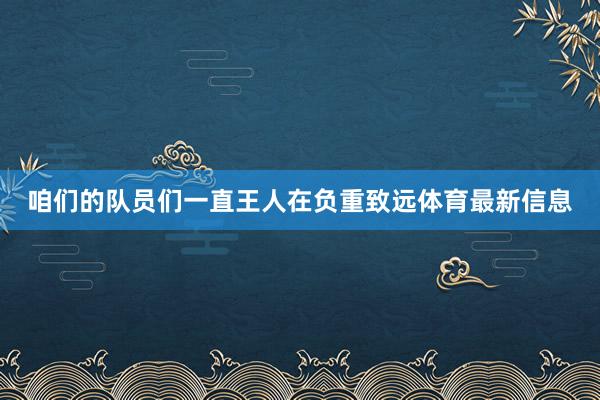 咱们的队员们一直王人在负重致远体育最新信息