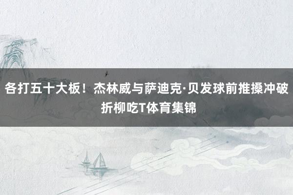 各打五十大板！杰林威与萨迪克·贝发球前推搡冲破 折柳吃T体育集锦