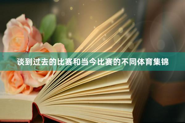 谈到过去的比赛和当今比赛的不同体育集锦