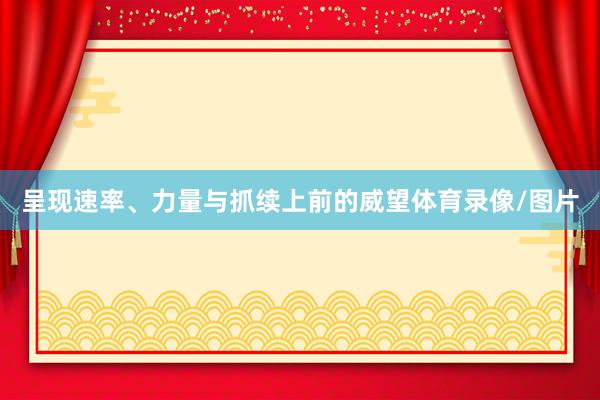 呈现速率、力量与抓续上前的威望体育录像/图片