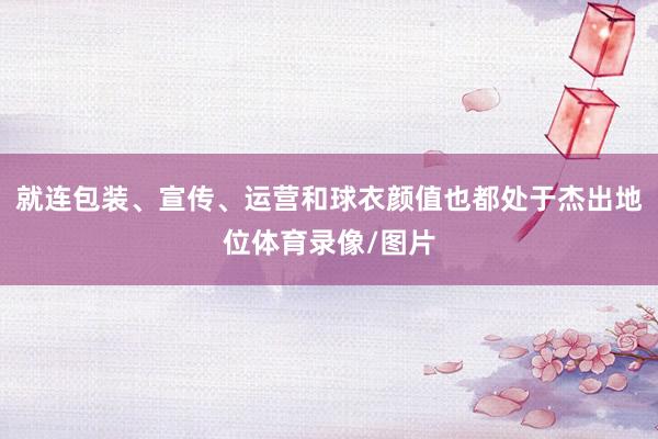 就连包装、宣传、运营和球衣颜值也都处于杰出地位体育录像/图片