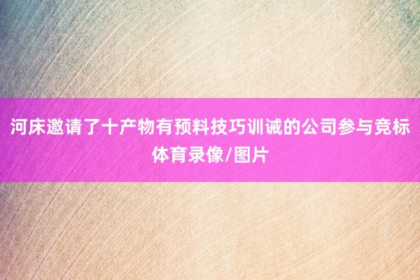 河床邀请了十产物有预料技巧训诫的公司参与竞标体育录像/图片