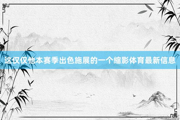 这仅仅他本赛季出色施展的一个缩影体育最新信息