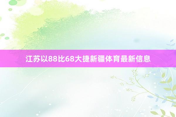 江苏以88比68大捷新疆体育最新信息