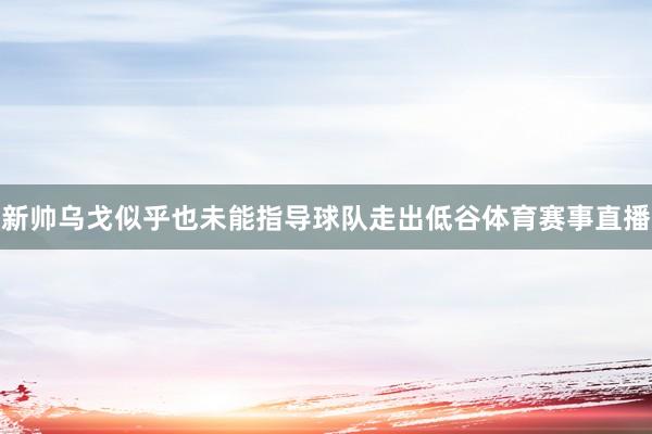 新帅乌戈似乎也未能指导球队走出低谷体育赛事直播