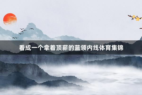 看成一个拿着顶薪的蓝领内线体育集锦