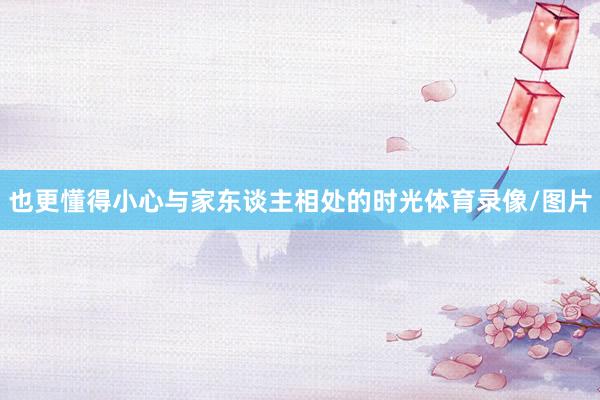 也更懂得小心与家东谈主相处的时光体育录像/图片