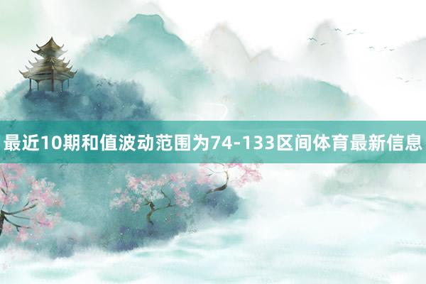 最近10期和值波动范围为74-133区间体育最新信息
