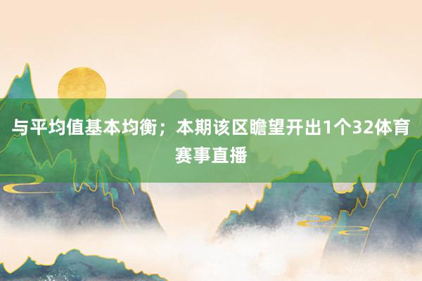 与平均值基本均衡；本期该区瞻望开出1个32体育赛事直播