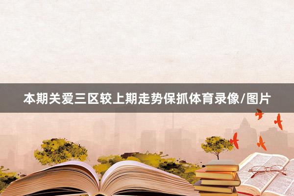 本期关爱三区较上期走势保抓体育录像/图片