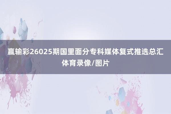 赢输彩26025期国里面分专科媒体复式推选总汇体育录像/图片