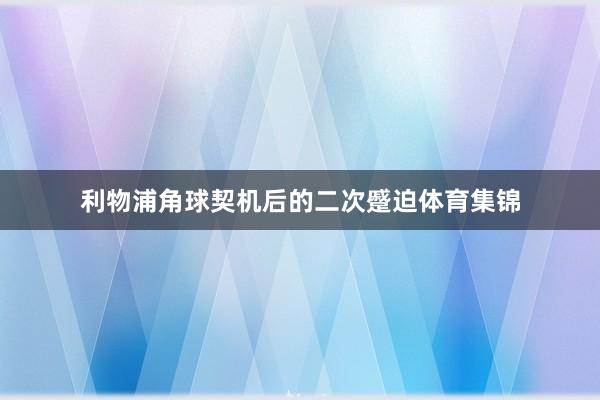利物浦角球契机后的二次蹙迫体育集锦
