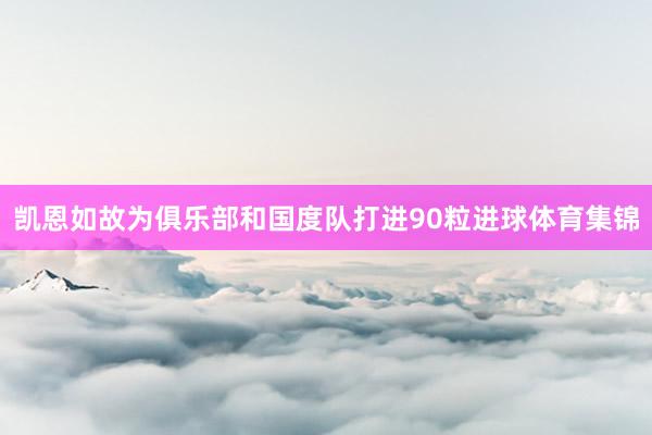 凯恩如故为俱乐部和国度队打进90粒进球体育集锦
