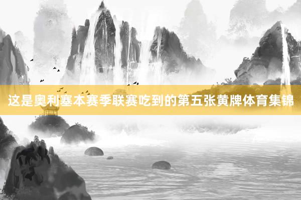 这是奥利塞本赛季联赛吃到的第五张黄牌体育集锦