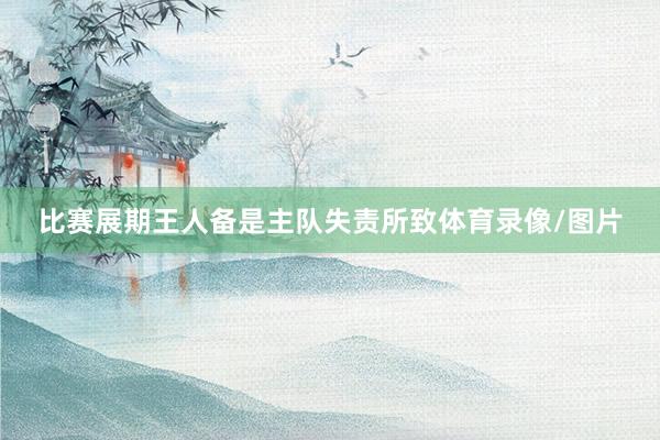 比赛展期王人备是主队失责所致体育录像/图片