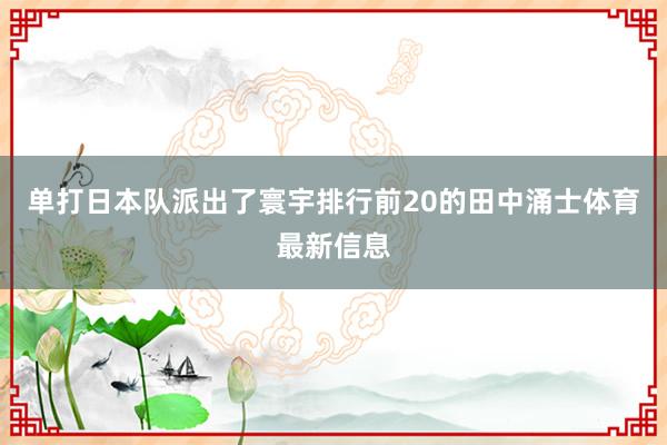 单打日本队派出了寰宇排行前20的田中涌士体育最新信息