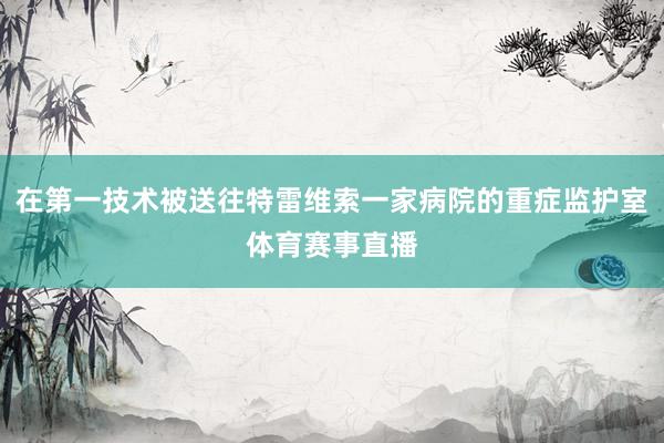 在第一技术被送往特雷维索一家病院的重症监护室体育赛事直播