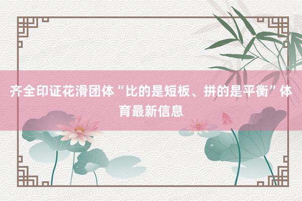 齐全印证花滑团体“比的是短板、拼的是平衡”体育最新信息