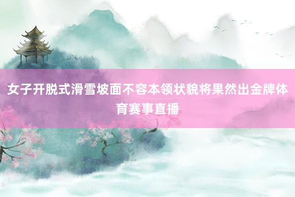 女子开脱式滑雪坡面不容本领状貌将果然出金牌体育赛事直播