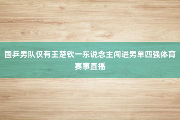 国乒男队仅有王楚钦一东说念主闯进男单四强体育赛事直播