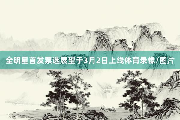 全明星首发票选展望于3月2日上线体育录像/图片