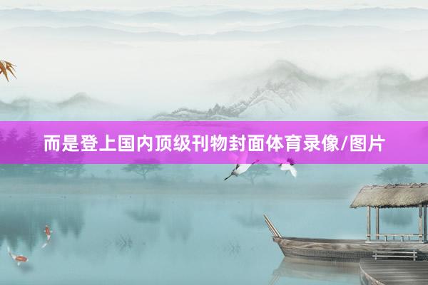 而是登上国内顶级刊物封面体育录像/图片