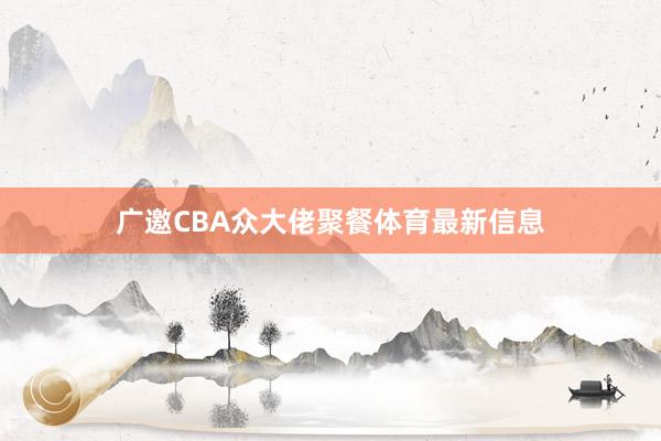广邀CBA众大佬聚餐体育最新信息