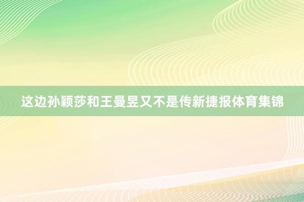 这边孙颖莎和王曼昱又不是传新捷报体育集锦