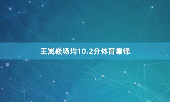 王岚嵚场均10.2分体育集锦