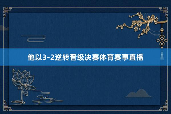 他以3-2逆转晋级决赛体育赛事直播