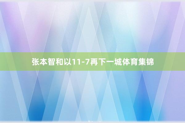 张本智和以11-7再下一城体育集锦