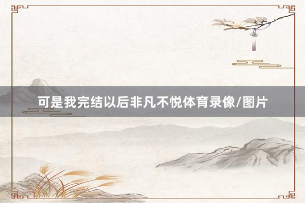 可是我完结以后非凡不悦体育录像/图片