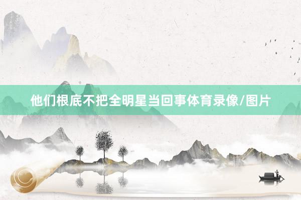 他们根底不把全明星当回事体育录像/图片