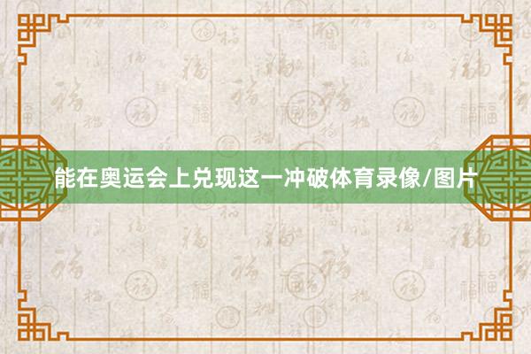 能在奥运会上兑现这一冲破体育录像/图片