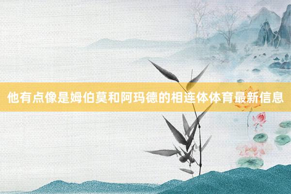 他有点像是姆伯莫和阿玛德的相连体体育最新信息