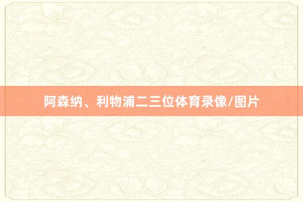 阿森纳、利物浦二三位体育录像/图片
