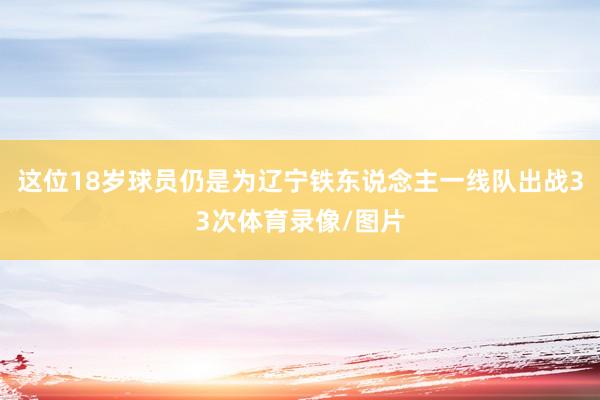 这位18岁球员仍是为辽宁铁东说念主一线队出战33次体育录像/图片