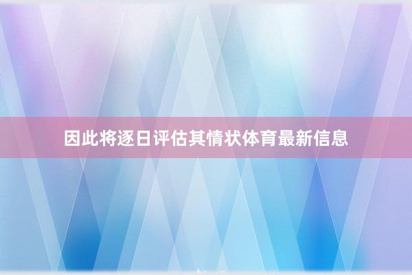 因此将逐日评估其情状体育最新信息