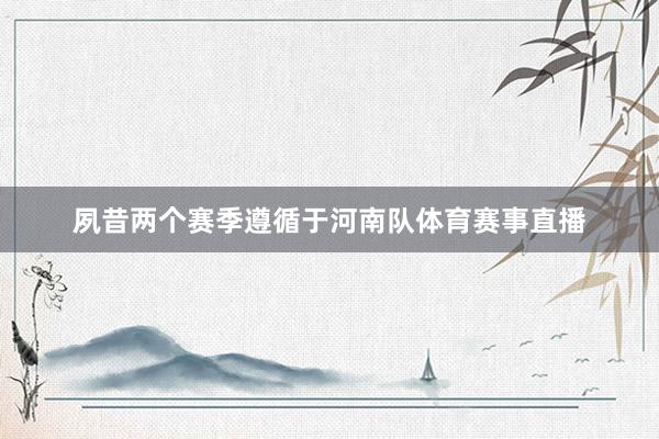 夙昔两个赛季遵循于河南队体育赛事直播