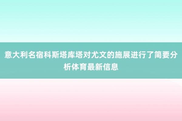 意大利名宿科斯塔库塔对尤文的施展进行了简要分析体育最新信息