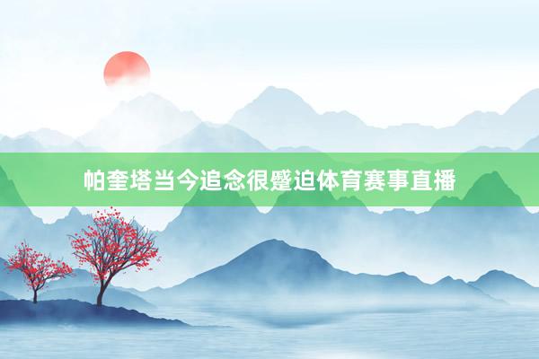帕奎塔当今追念很蹙迫体育赛事直播