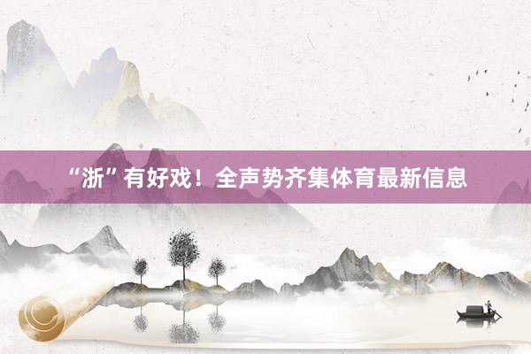 “浙”有好戏！全声势齐集体育最新信息