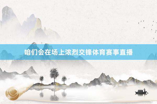咱们会在场上浓烈交锋体育赛事直播