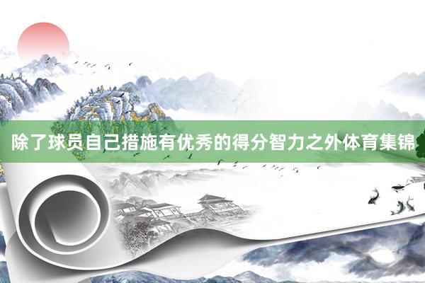 除了球员自己措施有优秀的得分智力之外体育集锦