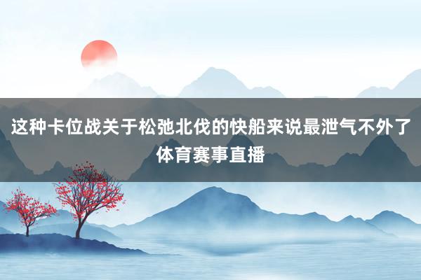 这种卡位战关于松弛北伐的快船来说最泄气不外了体育赛事直播
