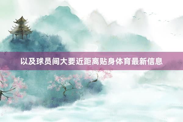以及球员间大要近距离贴身体育最新信息