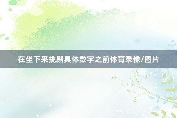 在坐下来挑剔具体数字之前体育录像/图片