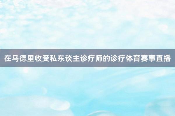 在马德里收受私东谈主诊疗师的诊疗体育赛事直播