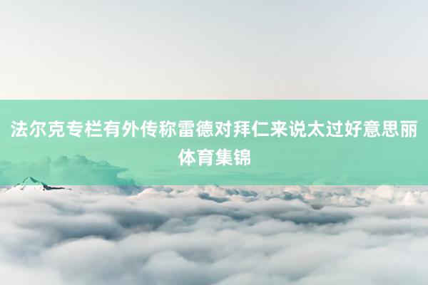 法尔克专栏有外传称雷德对拜仁来说太过好意思丽体育集锦