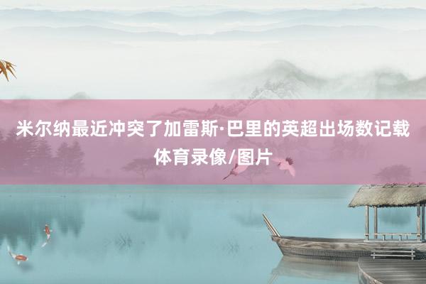 米尔纳最近冲突了加雷斯·巴里的英超出场数记载体育录像/图片